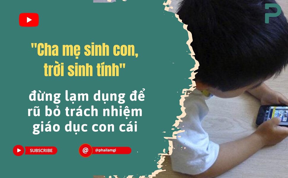 phailamgi_Cha mẹ sinh con, trời sinh tính - đừng lạm dụng thành câu biện hộ để rũ bỏ trách nhi...jpg